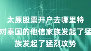 太原股票开户去哪里特别是针对泰国的他信家族发起了猛烈攻势