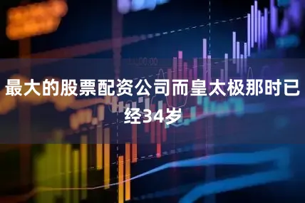 最大的股票配资公司而皇太极那时已经34岁