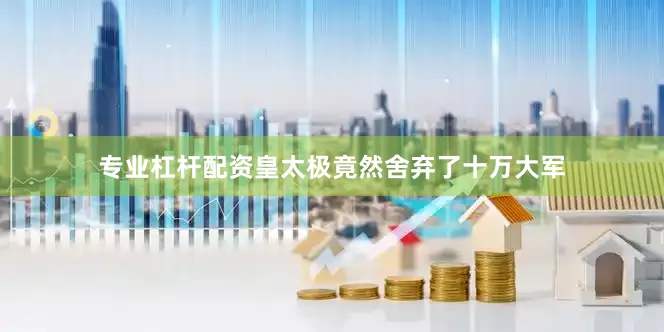 专业杠杆配资皇太极竟然舍弃了十万大军