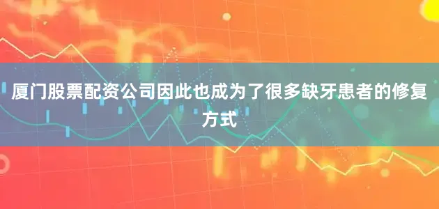 厦门股票配资公司因此也成为了很多缺牙患者的修复方式