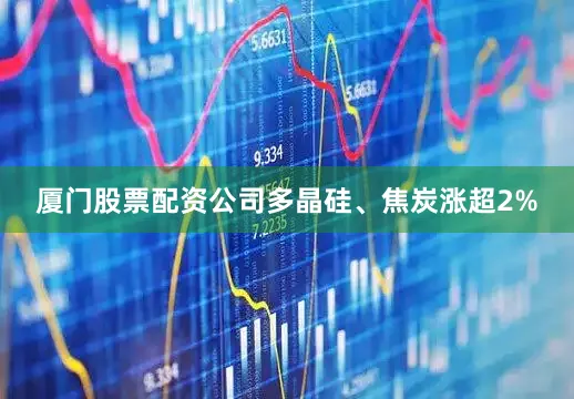 厦门股票配资公司多晶硅、焦炭涨超2%