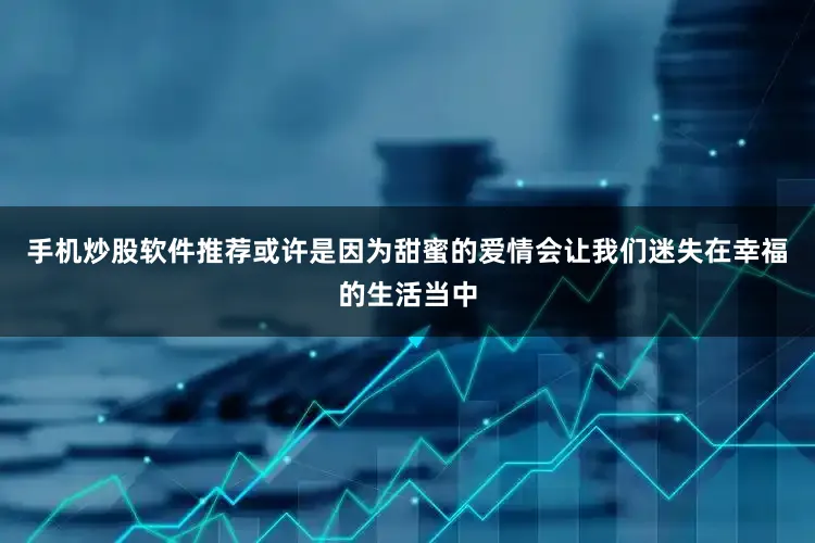 手机炒股软件推荐或许是因为甜蜜的爱情会让我们迷失在幸福的生活当中