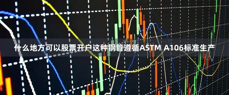什么地方可以股票开户这种钢管遵循ASTM A106标准生产