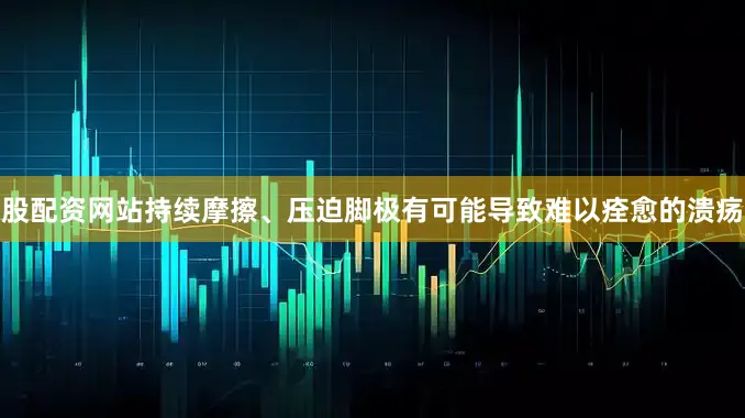 股配资网站持续摩擦、压迫脚极有可能导致难以痊愈的溃疡