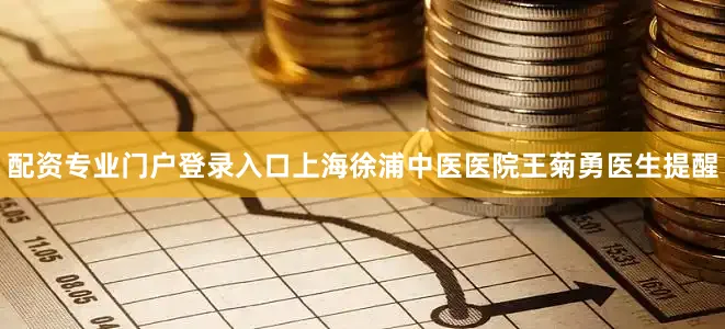 配资专业门户登录入口上海徐浦中医医院王菊勇医生提醒