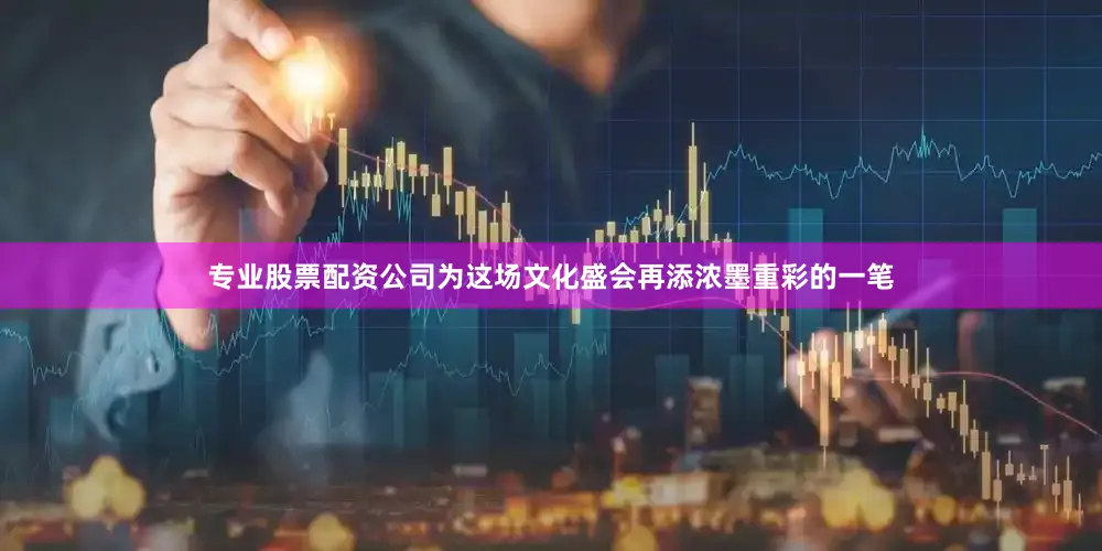 专业股票配资公司为这场文化盛会再添浓墨重彩的一笔