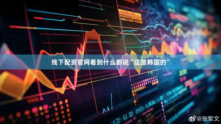 线下配资官网看到什么都说“这是韩国的”