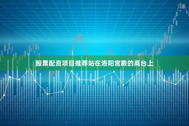股票配资项目推荐站在洛阳宫殿的高台上