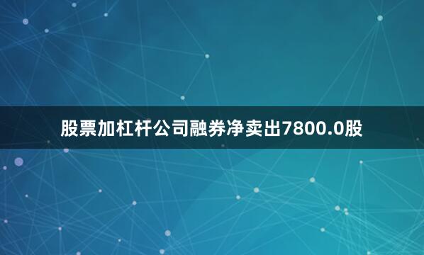 股票加杠杆公司融券净卖出7800.0股