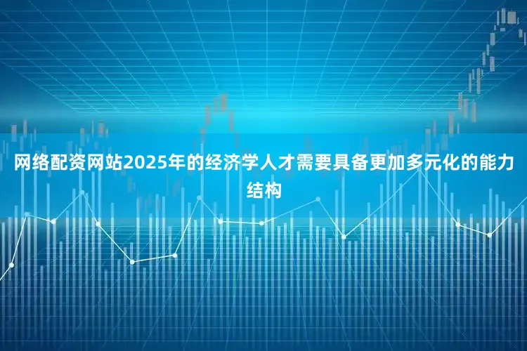 网络配资网站2025年的经济学人才需要具备更加多元化的能力结构