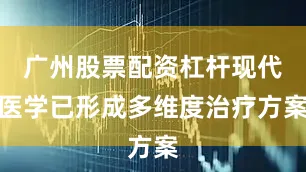 广州股票配资杠杆现代医学已形成多维度治疗方案