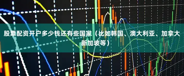 股票配资开户多少钱还有些国家（比如韩国、澳大利亚、加拿大、新加坡等）