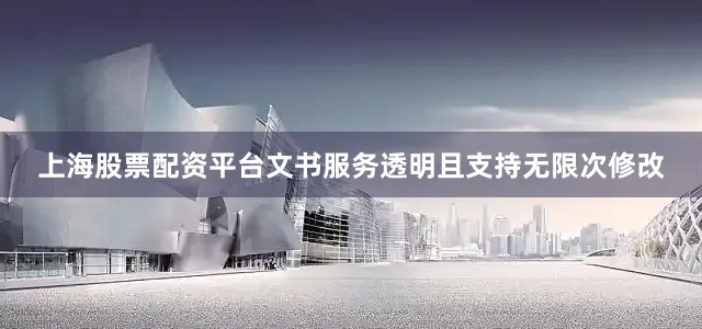 上海股票配资平台文书服务透明且支持无限次修改