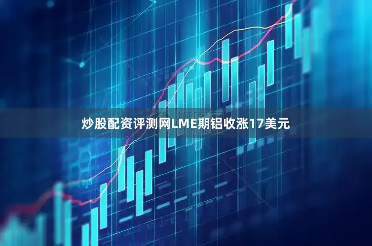 炒股配资评测网LME期铝收涨17美元
