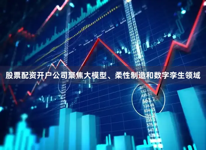 股票配资开户公司聚焦大模型、柔性制造和数字孪生领域
