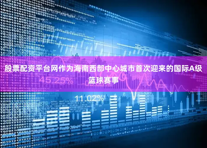 股票配资平台网作为海南西部中心城市首次迎来的国际A级篮球赛事