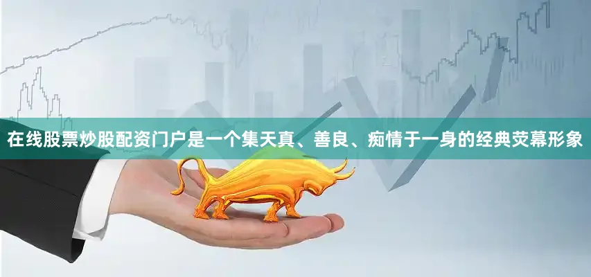 在线股票炒股配资门户是一个集天真、善良、痴情于一身的经典荧幕形象