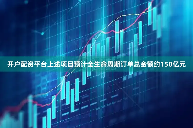 开户配资平台上述项目预计全生命周期订单总金额约150亿元
