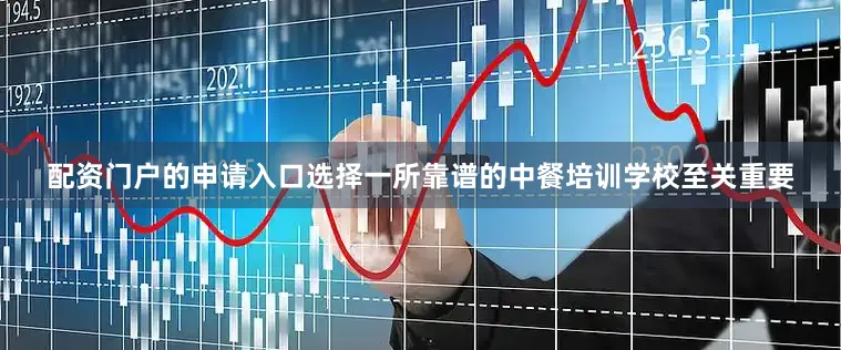配资门户的申请入口选择一所靠谱的中餐培训学校至关重要