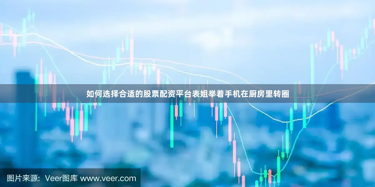 如何选择合适的股票配资平台表姐举着手机在厨房里转圈