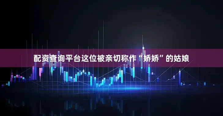 配资查询平台这位被亲切称作“娇娇”的姑娘