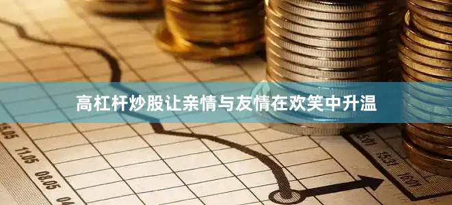 高杠杆炒股让亲情与友情在欢笑中升温