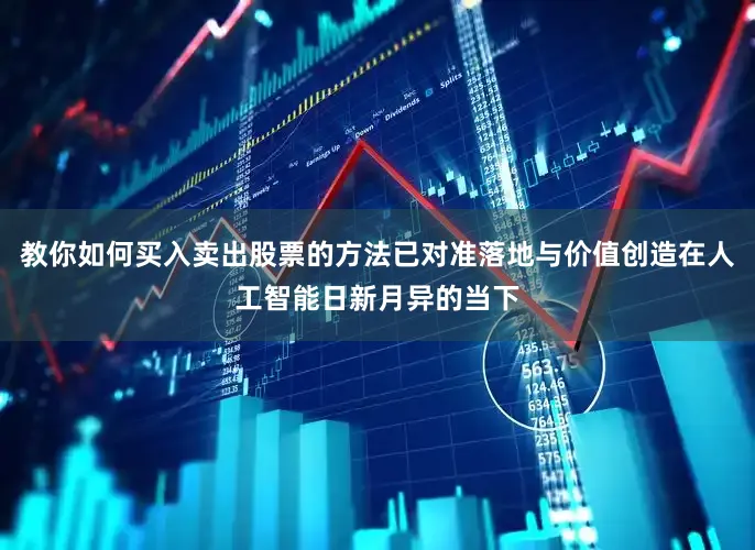 教你如何买入卖出股票的方法已对准落地与价值创造在人工智能日新月异的当下