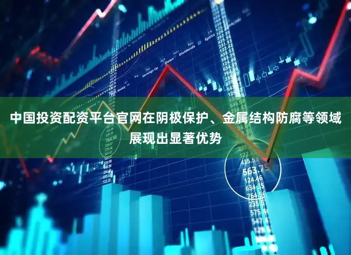 中国投资配资平台官网在阴极保护、金属结构防腐等领域展现出显著优势