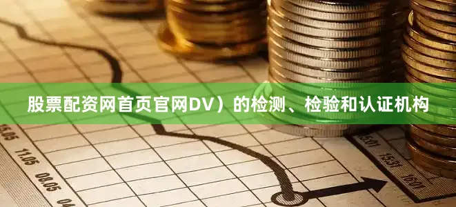 股票配资网首页官网DV）的检测、检验和认证机构