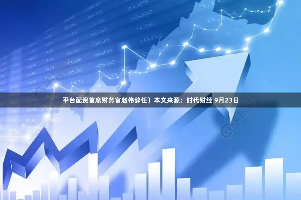 平台配资首席财务官赵伟辞任）本文来源：时代财经 9月23日