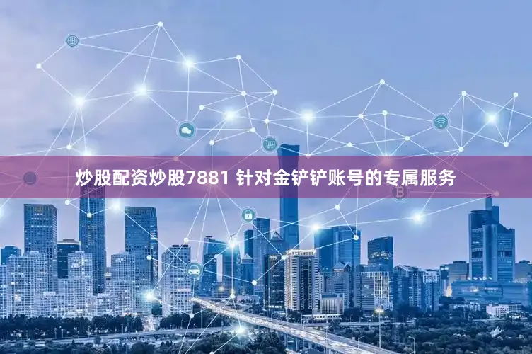 炒股配资炒股7881 针对金铲铲账号的专属服务