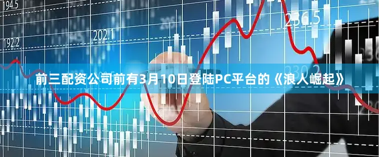 前三配资公司前有3月10日登陆PC平台的《浪人崛起》