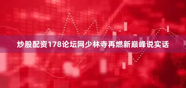 炒股配资178论坛网少林寺再燃新巅峰说实话