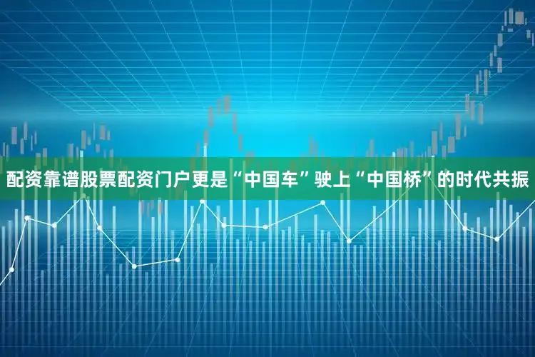 配资靠谱股票配资门户更是“中国车”驶上“中国桥”的时代共振