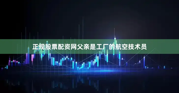 正规股票配资网父亲是工厂的航空技术员