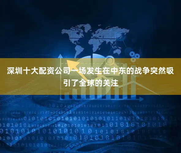 深圳十大配资公司一场发生在中东的战争突然吸引了全球的关注