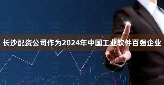 长沙配资公司作为2024年中国工业软件百强企业