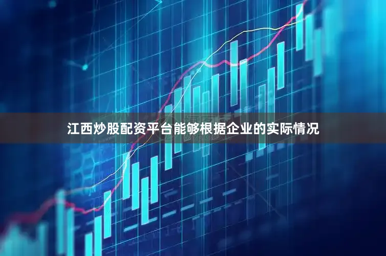 江西炒股配资平台能够根据企业的实际情况