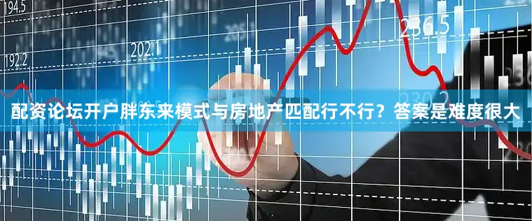 配资论坛开户胖东来模式与房地产匹配行不行？答案是难度很大