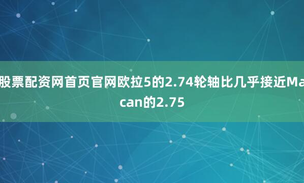 股票配资网首页官网欧拉5的2.74轮轴比几乎接近Macan的2.75