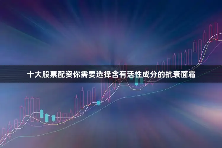 十大股票配资你需要选择含有活性成分的抗衰面霜