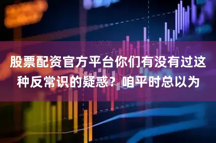 股票配资官方平台你们有没有过这种反常识的疑惑？咱平时总以为