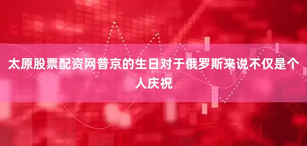 太原股票配资网普京的生日对于俄罗斯来说不仅是个人庆祝