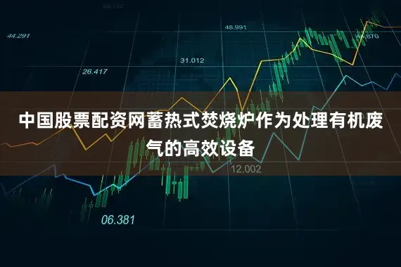 中国股票配资网蓄热式焚烧炉作为处理有机废气的高效设备