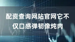 配资查询网站官网它不仅口感弹韧像炖肉