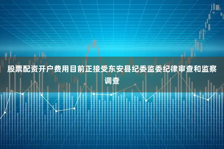 股票配资开户费用目前正接受东安县纪委监委纪律审查和监察调查