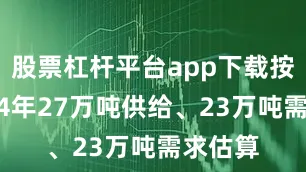 股票杠杆平台app下载按照2024年27万吨供给、23万吨需求估算