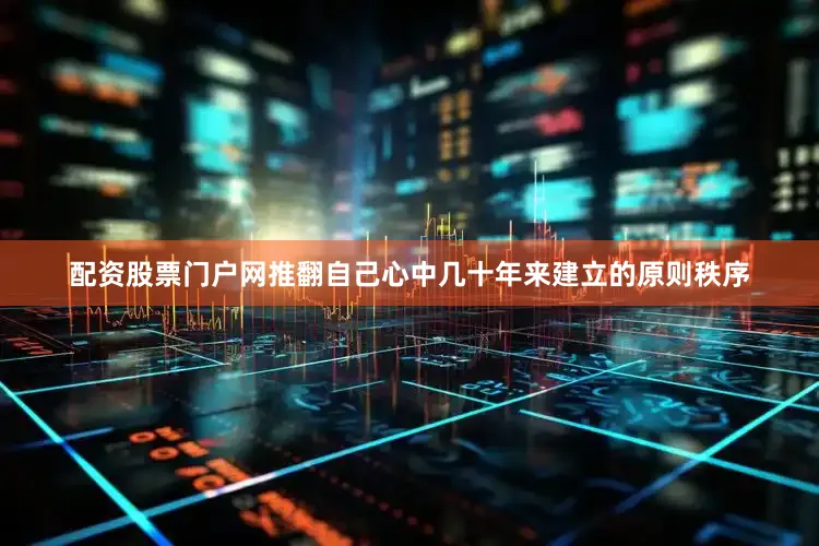 配资股票门户网推翻自己心中几十年来建立的原则秩序
