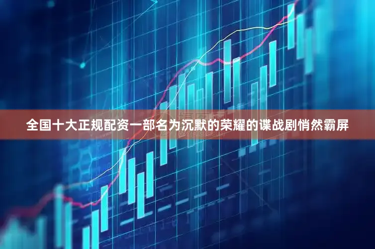 全国十大正规配资一部名为沉默的荣耀的谍战剧悄然霸屏