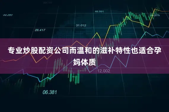 专业炒股配资公司而温和的滋补特性也适合孕妈体质